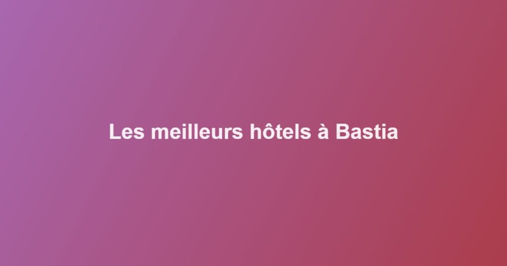 Les meilleurs hôtels à Bastia