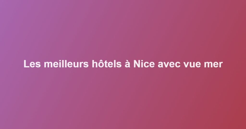 Les meilleurs hôtels à Nice avec vue mer