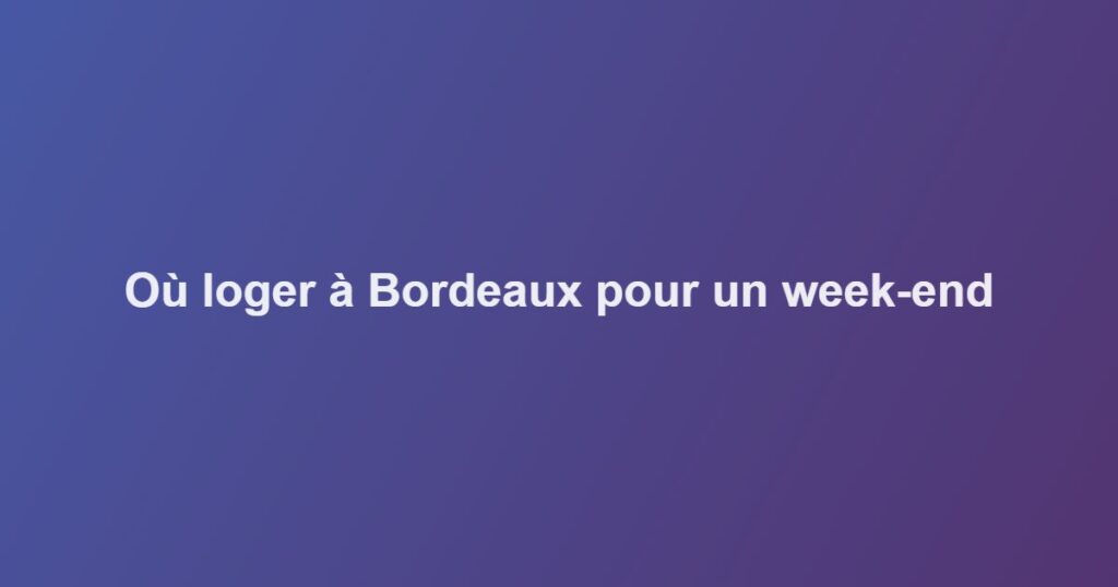 Où loger à Bordeaux pour un week-end